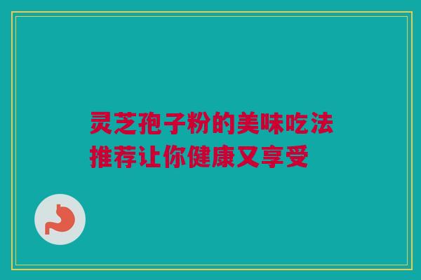 灵芝孢子粉的美味吃法推荐让你健康又享受
