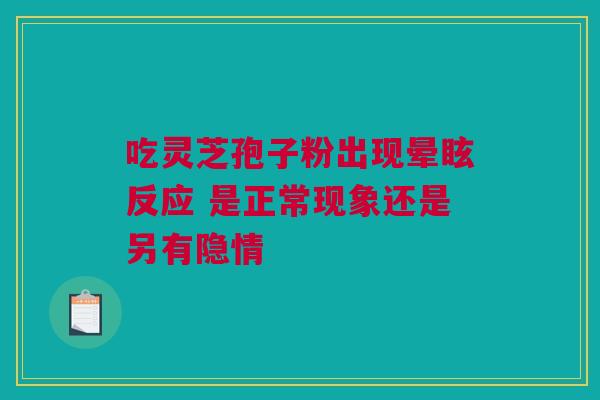 吃灵芝孢子粉出现晕眩反应 是正常现象还是另有隐情