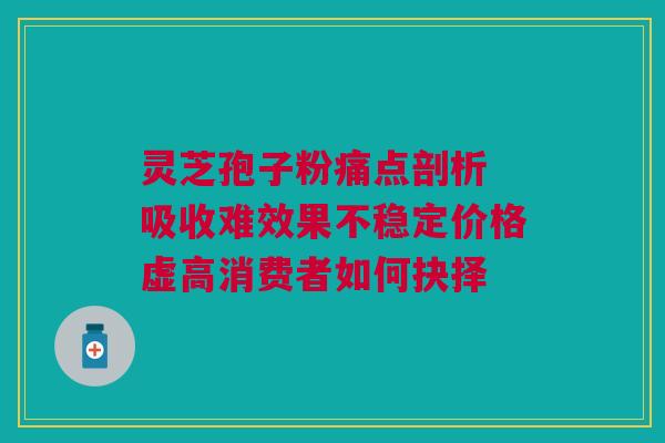 灵芝孢子粉痛点剖析 吸收难效果不稳定价格虚高消费者如何抉择