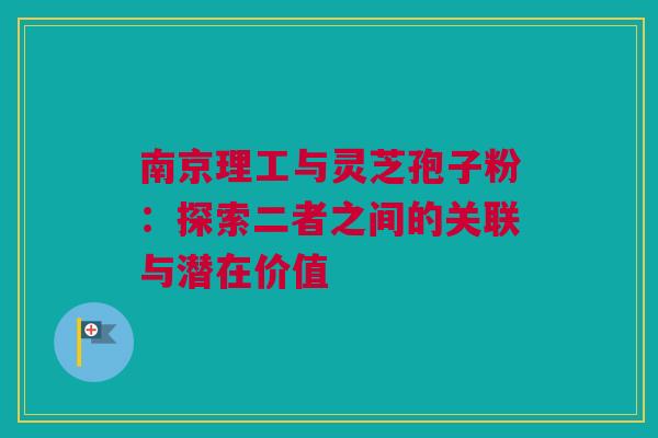 南京理工与灵芝孢子粉：探索二者之间的关联与潜在价值