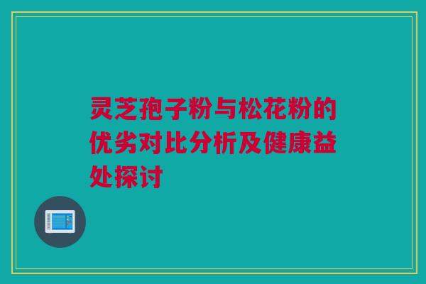 灵芝孢子粉与松花粉的优劣对比分析及健康益处探讨