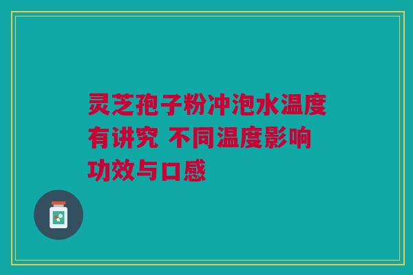灵芝孢子粉冲泡水温度有讲究 不同温度影响功效与口感