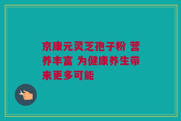 京康元灵芝孢子粉 营养丰富 为健康养生带来更多可能