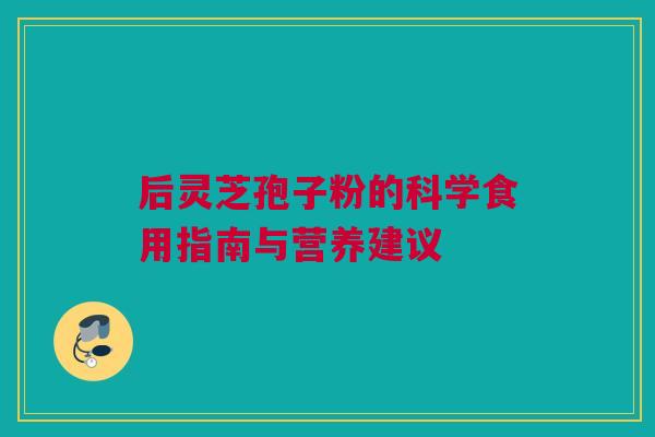 后灵芝孢子粉的科学食用指南与营养建议
