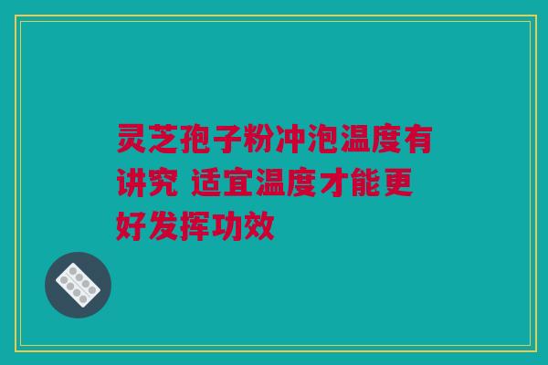 灵芝孢子粉冲泡温度有讲究 适宜温度才能更好发挥功效