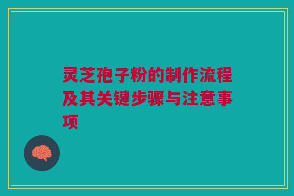 灵芝孢子粉的制作流程及其关键步骤与注意事项