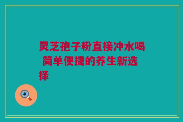 灵芝孢子粉直接冲水喝 简单便捷的养生新选择