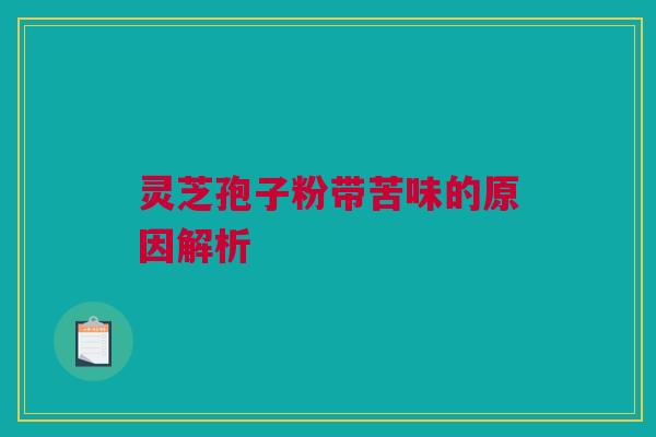 灵芝孢子粉带苦味的原因解析