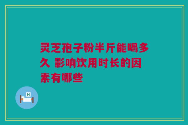 灵芝孢子粉半斤能喝多久 影响饮用时长的因素有哪些