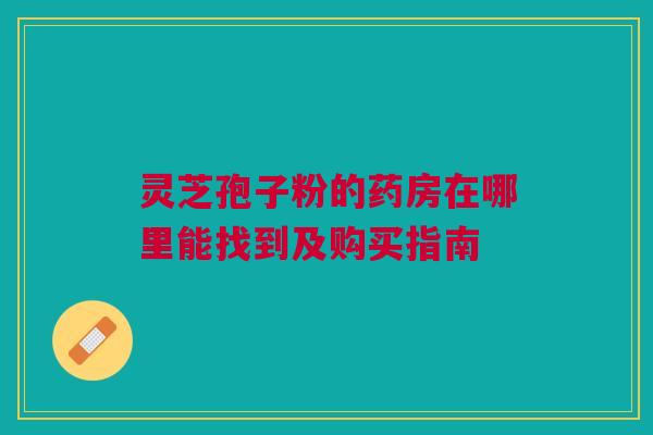 灵芝孢子粉的药房在哪里能找到及购买指南