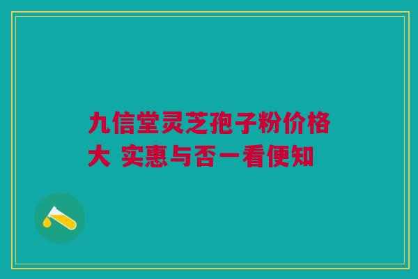 九信堂灵芝孢子粉价格大 实惠与否一看便知