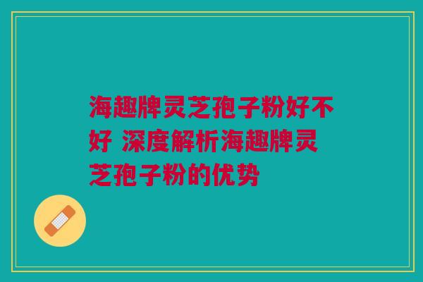 海趣牌灵芝孢子粉好不好 深度解析海趣牌灵芝孢子粉的优势