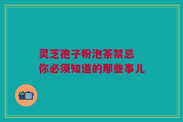 灵芝孢子粉泡茶禁忌 你必须知道的那些事儿