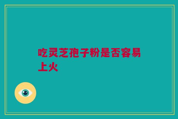 吃灵芝孢子粉是否容易上火