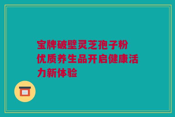 宝牌破壁灵芝孢子粉 优质养生品开启健康活力新体验