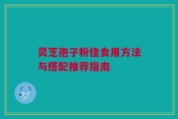 灵芝孢子粉佳食用方法与搭配推荐指南