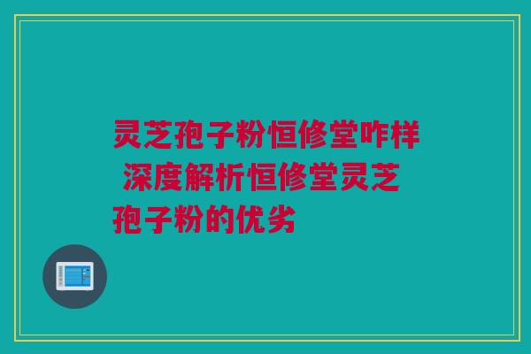 灵芝孢子粉恒修堂咋样 深度解析恒修堂灵芝孢子粉的优劣