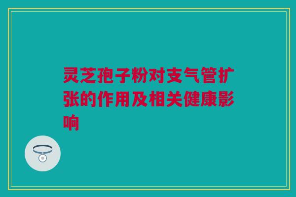 灵芝孢子粉对支气管扩张的作用及相关健康影响