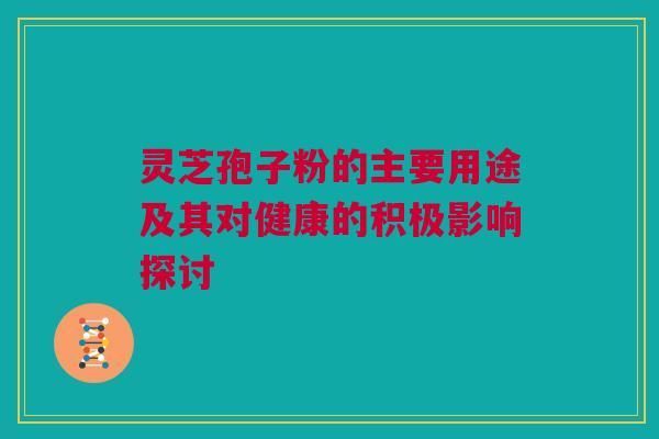 灵芝孢子粉的主要用途及其对健康的积极影响探讨