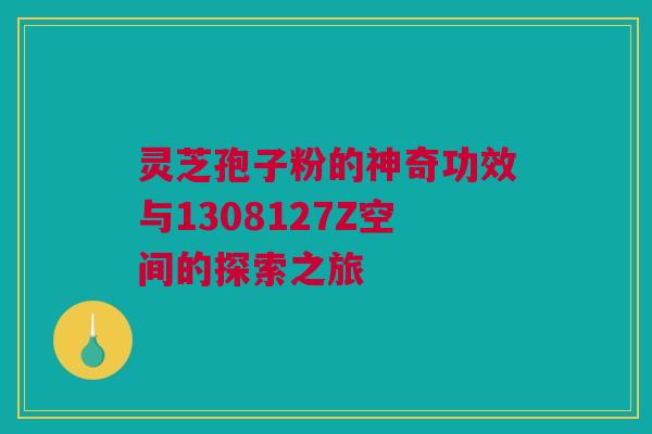 灵芝孢子粉的神奇功效与1308127Z空间的探索之旅