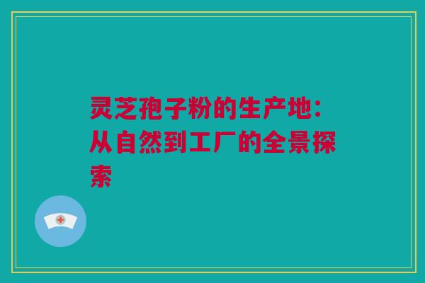 灵芝孢子粉的生产地：从自然到工厂的全景探索