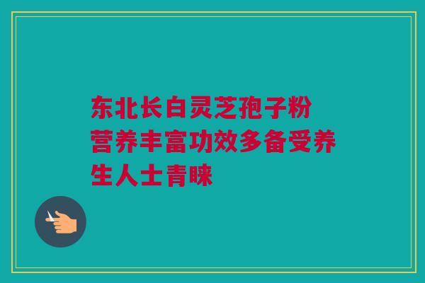 东北长白灵芝孢子粉 营养丰富功效多备受养生人士青睐