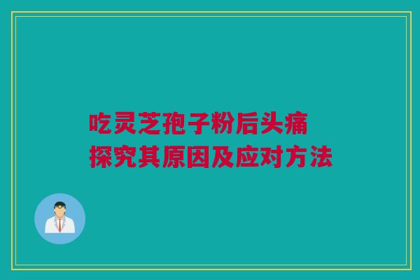 吃灵芝孢子粉后头痛 探究其原因及应对方法