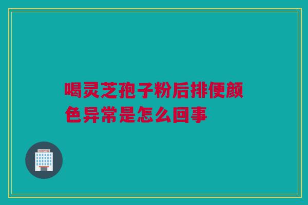 喝灵芝孢子粉后排便颜色异常是怎么回事