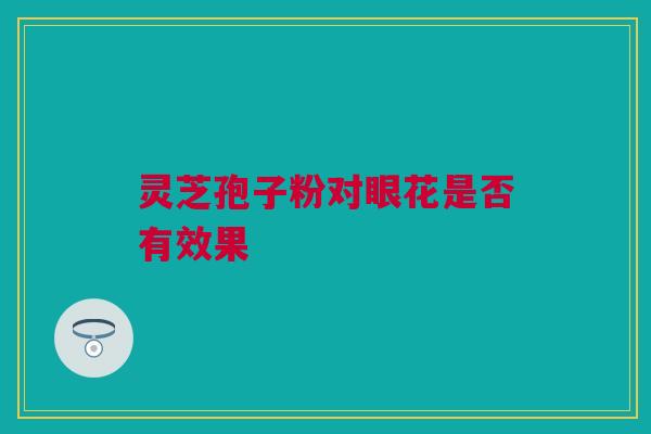 灵芝孢子粉对眼花是否有效果