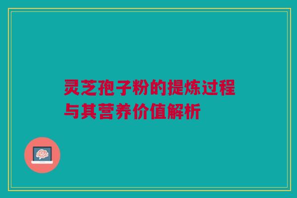 灵芝孢子粉的提炼过程与其营养价值解析