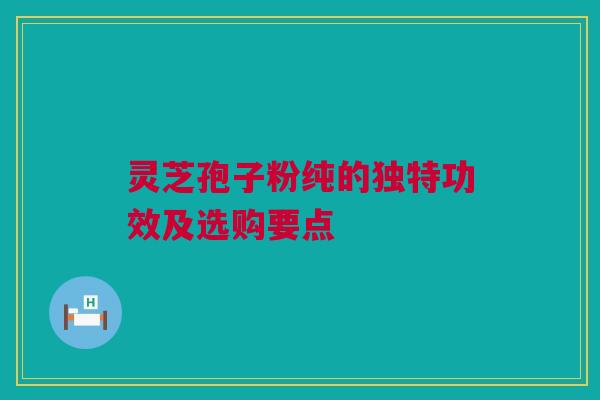 灵芝孢子粉纯的独特功效及选购要点