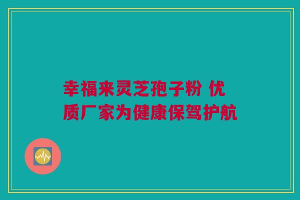 幸福来灵芝孢子粉 优质厂家为健康保驾护航
