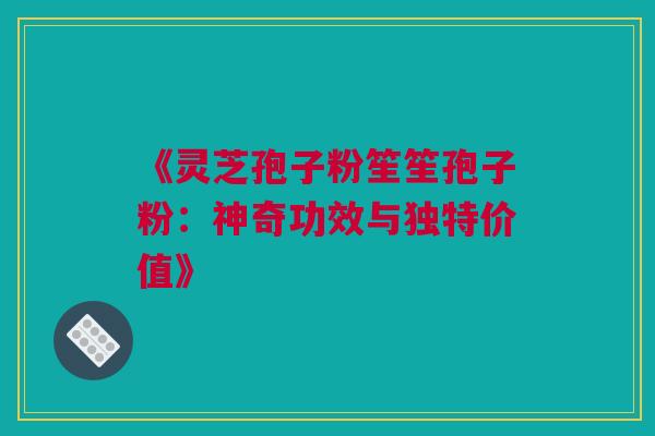 《灵芝孢子粉笙笙孢子粉：神奇功效与独特价值》