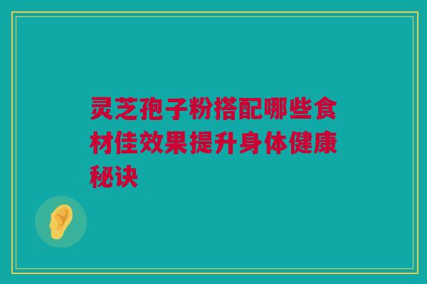 灵芝孢子粉搭配哪些食材佳效果提升身体健康秘诀