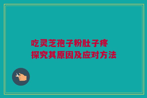 吃灵芝孢子粉肚子疼 探究其原因及应对方法