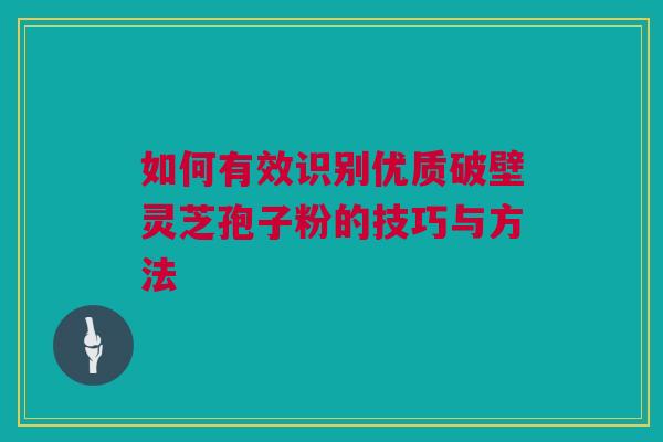 如何有效识别优质破壁灵芝孢子粉的技巧与方法