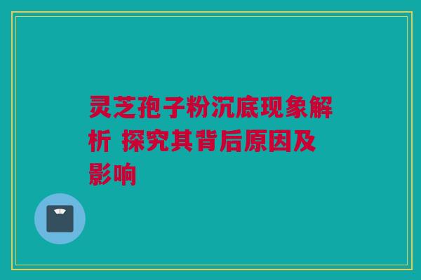 灵芝孢子粉沉底现象解析 探究其背后原因及影响