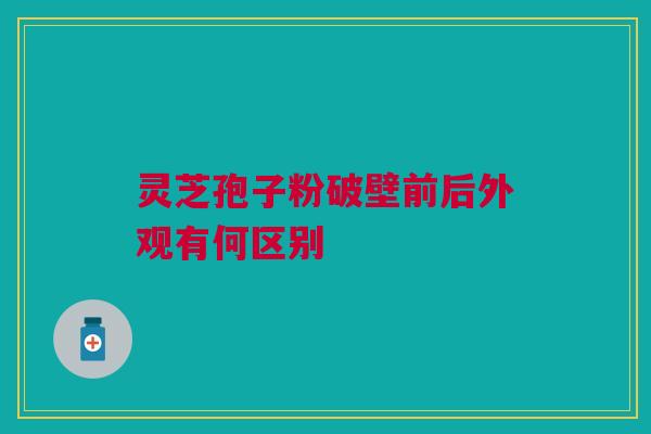 灵芝孢子粉破壁前后外观有何区别