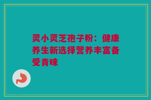 灵小灵芝孢子粉：健康养生新选择营养丰富备受青睐