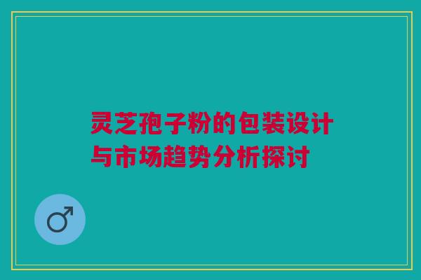灵芝孢子粉的包装设计与市场趋势分析探讨