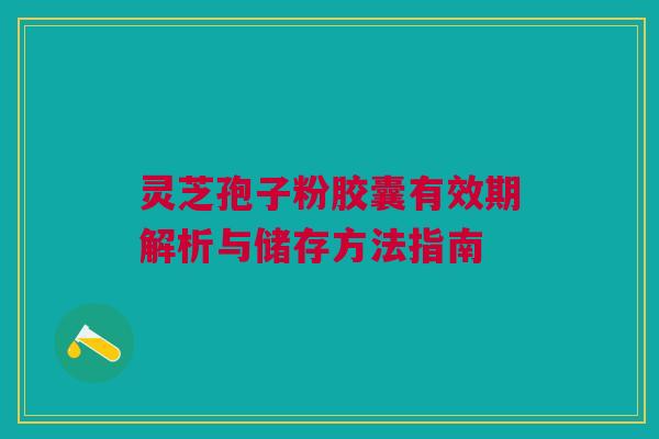 灵芝孢子粉胶囊有效期解析与储存方法指南