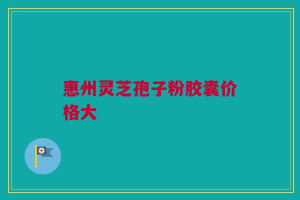 惠州灵芝孢子粉胶囊价格大