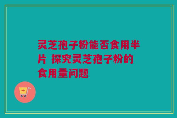 灵芝孢子粉能否食用半片 探究灵芝孢子粉的食用量问题