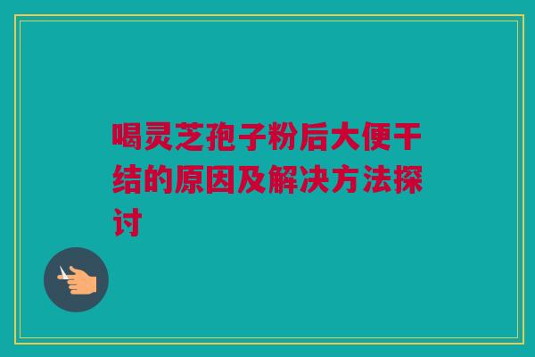 喝灵芝孢子粉后大便干结的原因及解决方法探讨
