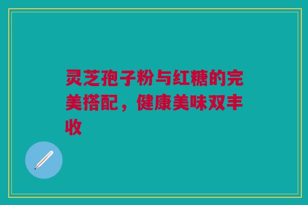灵芝孢子粉与红糖的完美搭配，健康美味双丰收