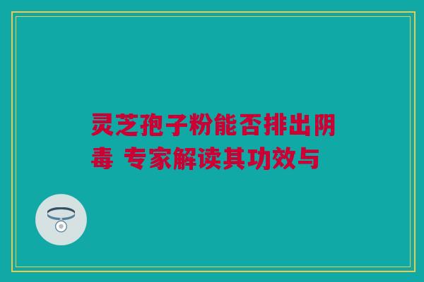 灵芝孢子粉能否排出阴毒 专家解读其功效与