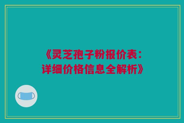 《灵芝孢子粉报价表：详细价格信息全解析》