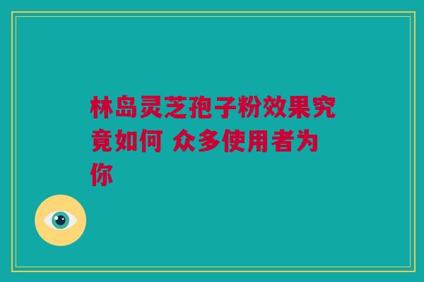 林岛灵芝孢子粉效果究竟如何 众多使用者为你