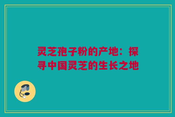 灵芝孢子粉的产地：探寻中国灵芝的生长之地