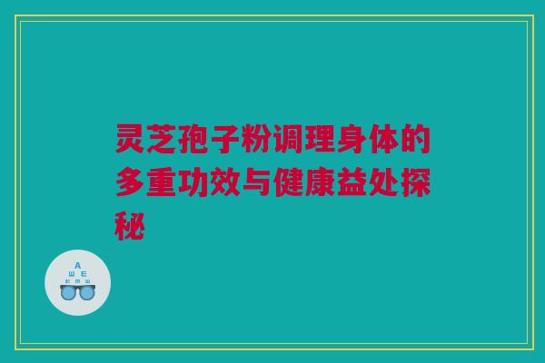 灵芝孢子粉调理身体的多重功效与健康益处探秘